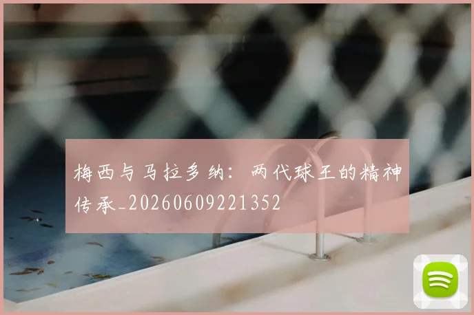 梅西与马拉多纳:两代球王的精神传承_20260609221352