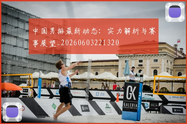 中国男排最新动态：实力解析与赛事展望_20260603221320