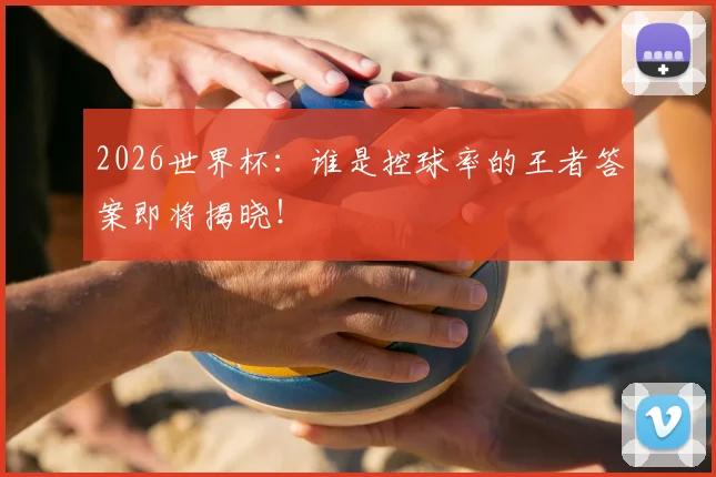 2026世界杯：谁是控球率的王者答案即将揭晓！