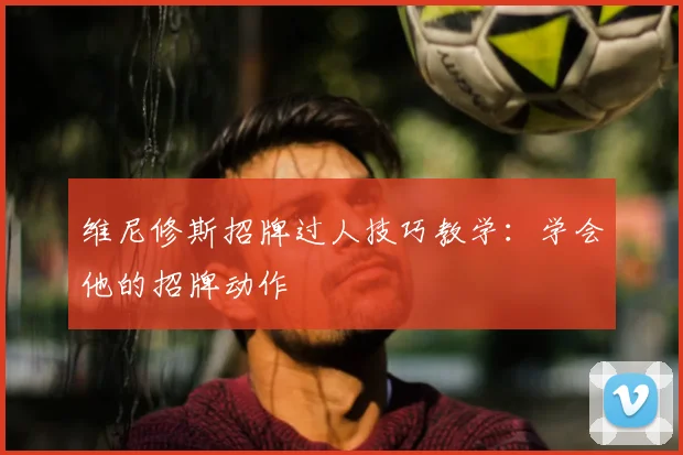 维尼修斯招牌过人技巧教学:学会他的招牌动作