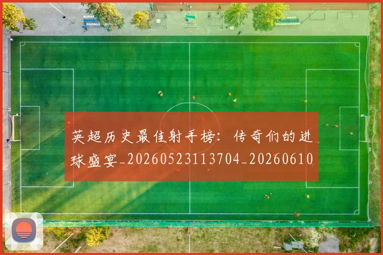英超历史最佳射手榜:传奇们的进球盛宴_20260523113704_20260610170032