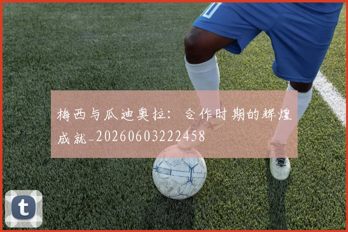 梅西与瓜迪奥拉：合作时期的辉煌成就_20260603222458