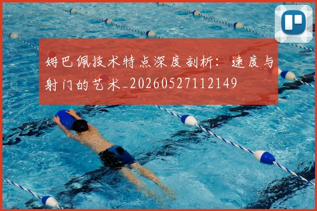 姆巴佩技术特点深度剖析:速度与射门的艺术_20260527112149