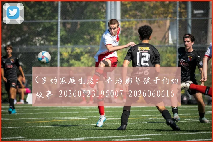 C罗的家庭生活:乔治娜与孩子们的故事_20260523195007_20260606165416