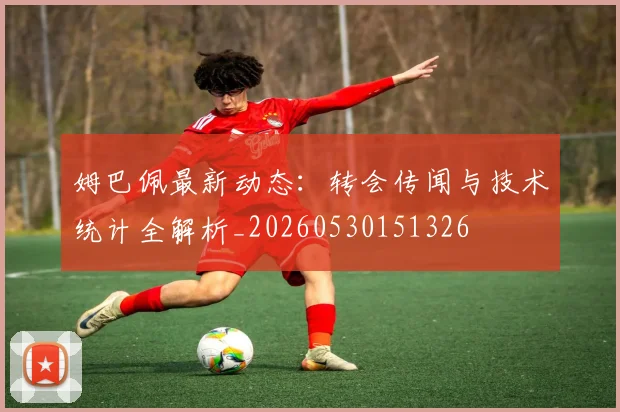 姆巴佩最新动态:转会传闻与技术统计全解析_20260530151326