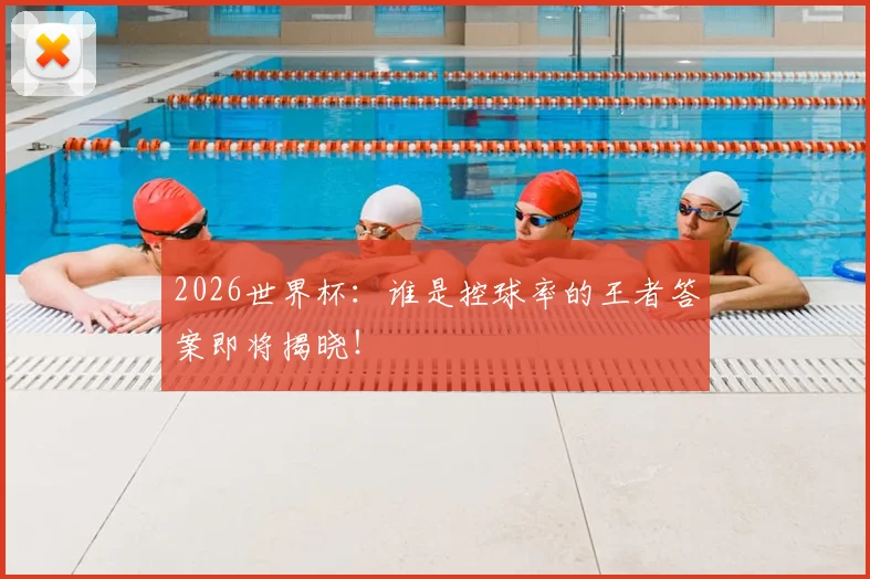2026世界杯：谁是控球率的王者答案即将揭晓！