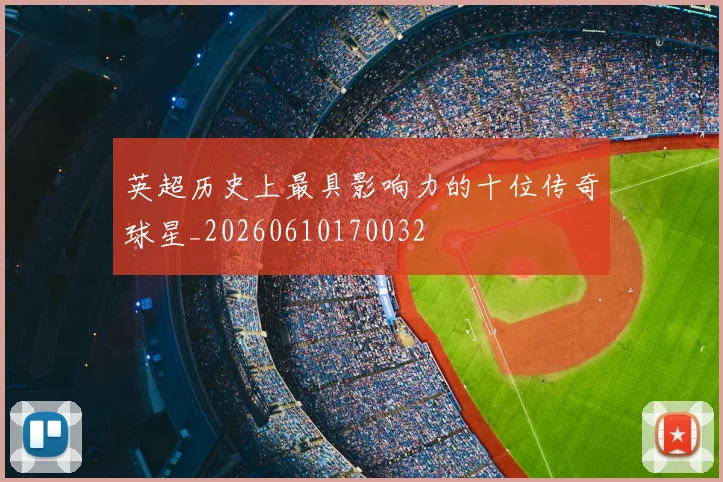 英超历史上最具影响力的十位传奇球星_20260610170032