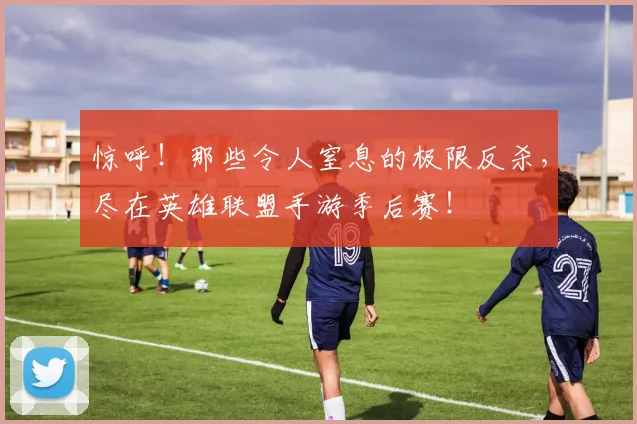 惊呼！那些令人窒息的极限反杀，尽在英雄联盟手游季后赛！