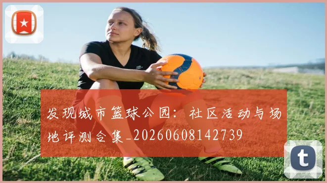 发现城市篮球公园：社区活动与场地评测合集_20260608142739