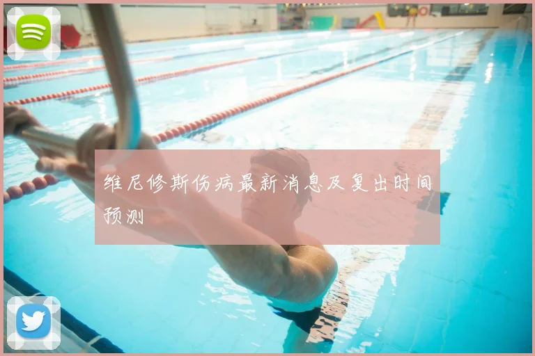 维尼修斯伤病最新消息及复出时间预测