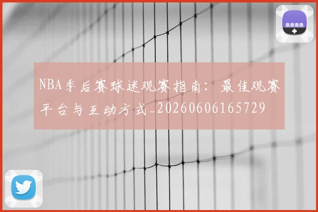 NBA季后赛球迷观赛指南：最佳观赛平台与互动方式_20260606165729