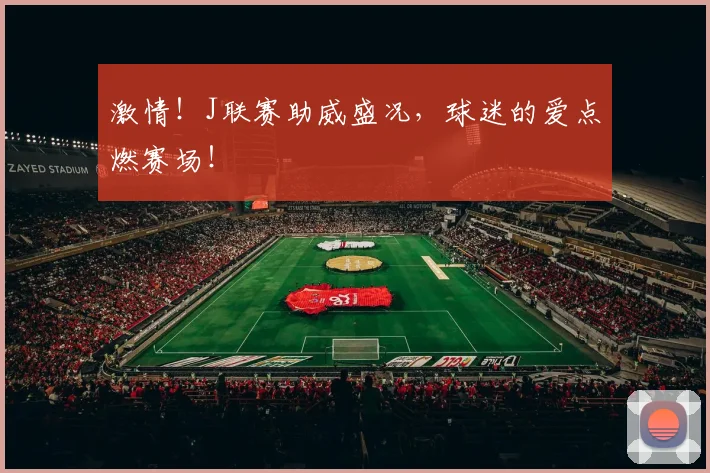 激情！J联赛助威盛况，球迷的爱点燃赛场！
