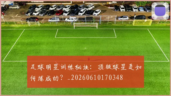 足球明星训练秘诀：顶级球星是如何炼成的？_20260610170348