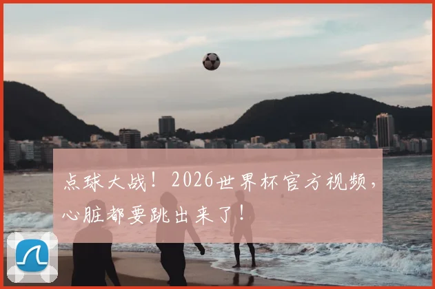 点球大战!2026世界杯官方视频,心脏都要跳出来了!