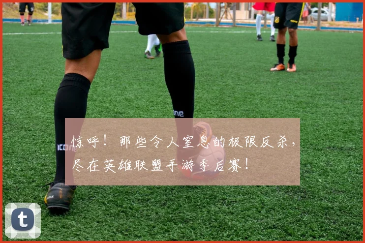 惊呼!那些令人窒息的极限反杀,尽在英雄联盟手游季后赛!