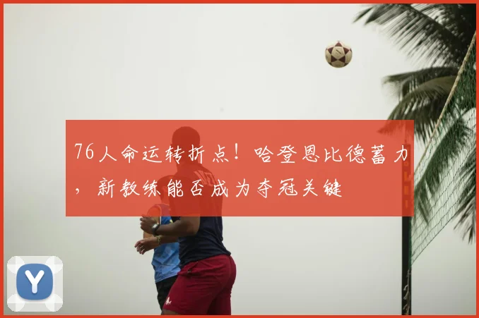 76人命运转折点!哈登恩比德蓄力,新教练能否成为夺冠关键